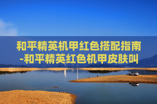 和平精英机甲红色搭配指南-和平精英红色机甲皮肤叫什么