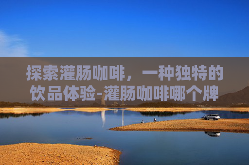 探索灌肠咖啡，一种独特的饮品体验-灌肠咖啡哪个牌子好