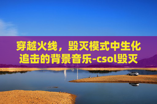 穿越火线，毁灭模式中生化追击的背景音乐-csol毁灭者生化强化