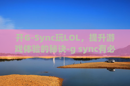 开G-Sync玩LOL，提升游戏体验的秘诀-g sync有必要开启吗