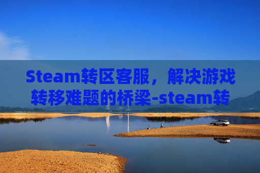 Steam转区客服，解决游戏转移难题的桥梁-steam转区客服多久回复