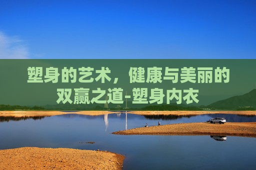 塑身的艺术，健康与美丽的双赢之道-塑身内衣