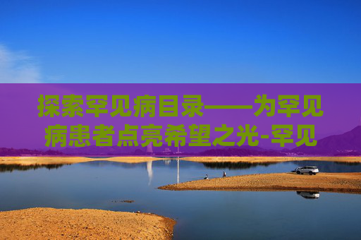 探索罕见病目录——为罕见病患者点亮希望之光-罕见病目录2025