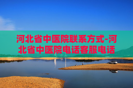 河北省中医院联系方式-河北省中医院电话客服电话