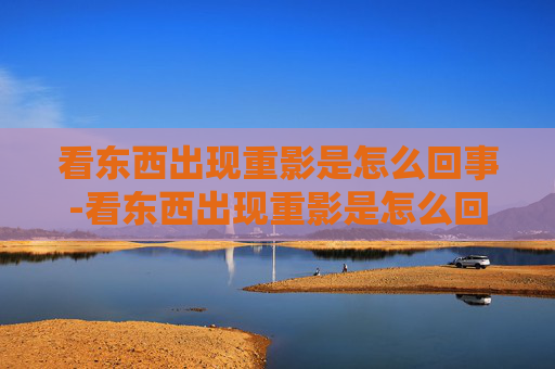 看东西出现重影是怎么回事-看东西出现重影是怎么回事晕晕乎乎