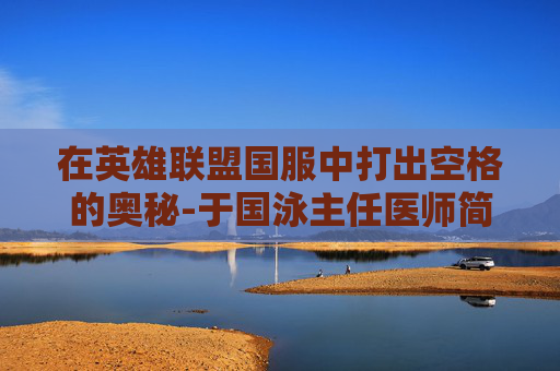 在英雄联盟国服中打出空格的奥秘-于国泳主任医师简介