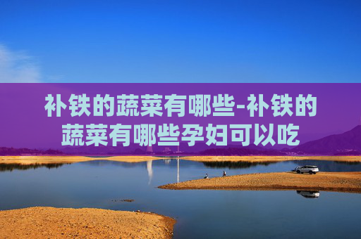 补铁的蔬菜有哪些-补铁的蔬菜有哪些孕妇可以吃