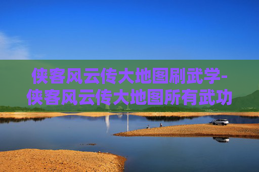 侠客风云传大地图刷武学-侠客风云传大地图所有武功怎么打