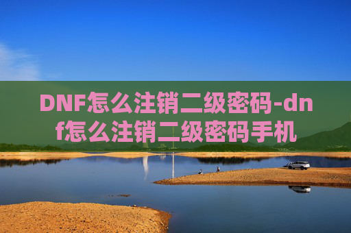 DNF怎么注销二级密码-dnf怎么注销二级密码手机
