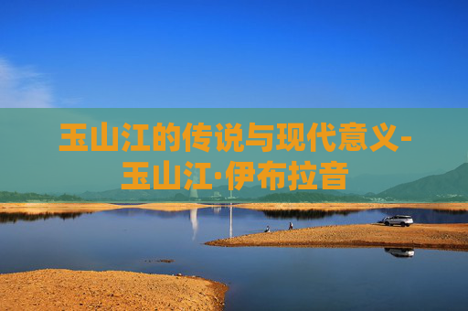 玉山江的传说与现代意义-玉山江·伊布拉音