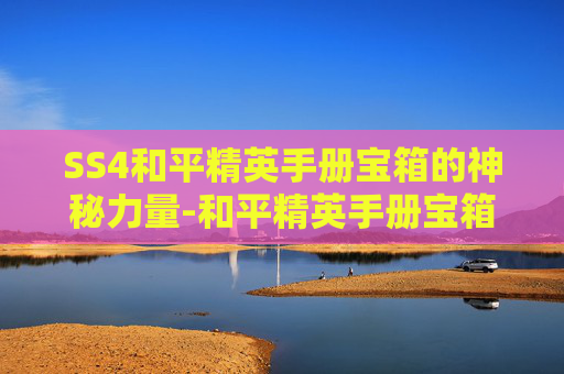 SS4和平精英手册宝箱的神秘力量-和平精英手册宝箱开箱技巧