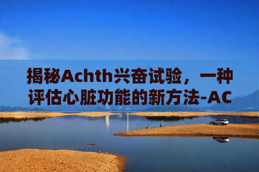 揭秘Achth兴奋试验，一种评估心脏功能的新方法-ACTH兴奋试验是什么意思