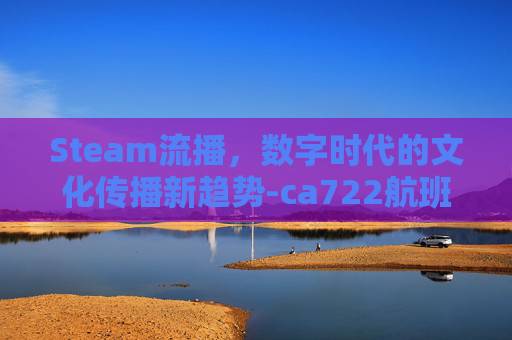 Steam流播，数字时代的文化传播新趋势-ca722航班回国经过