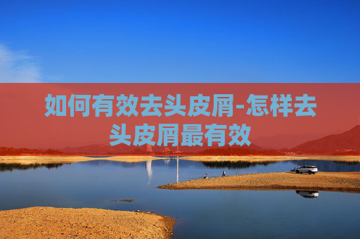 如何有效去头皮屑-怎样去头皮屑最有效