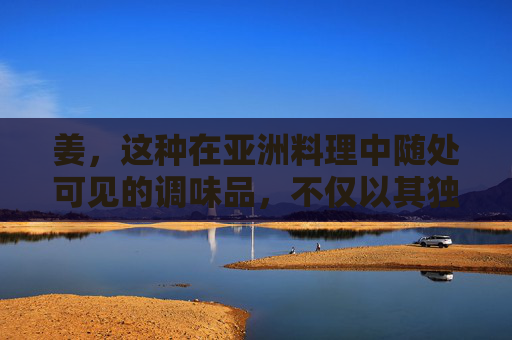 姜，这种在亚洲料理中随处可见的调味品，不仅以其独特的辛辣味而闻名，还因其丰富的药用价值而备受推崇。自古以来，姜就被用于各种疾病的预防和治疗，其功效广泛，涉及多个方面。-姜的功效和副作用及禁忌症