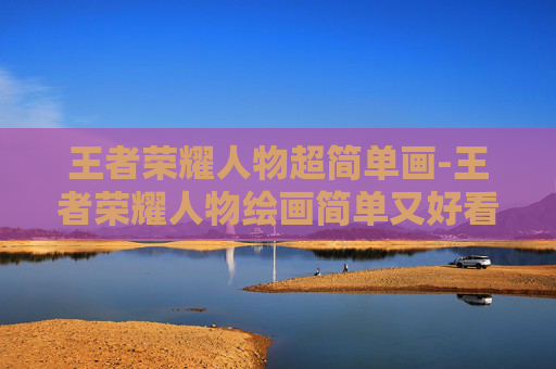 王者荣耀人物超简单画-王者荣耀人物绘画简单又好看