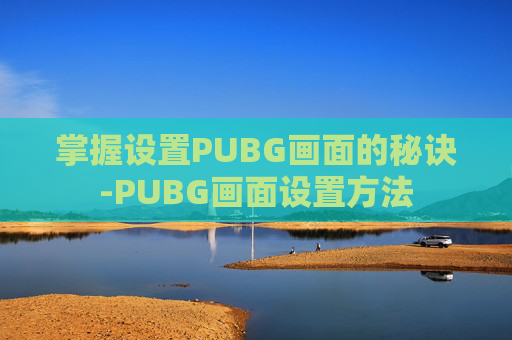 掌握设置PUBG画面的秘诀-PUBG画面设置方法