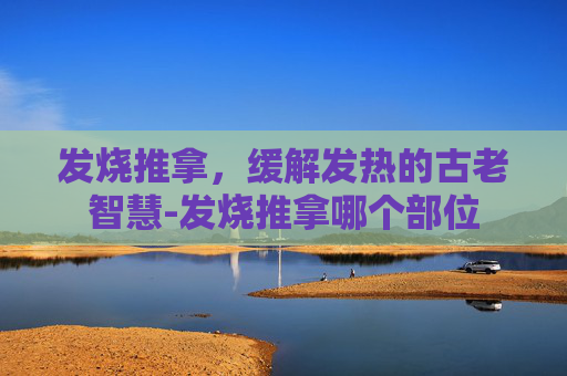 发烧推拿，缓解发热的古老智慧-发烧推拿哪个部位