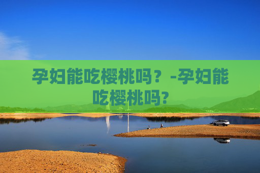 孕妇能吃樱桃吗？-孕妇能吃樱桃吗?
