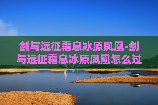 剑与远征霜息冰原凤凰-剑与远征霜息冰原凤凰怎么过去