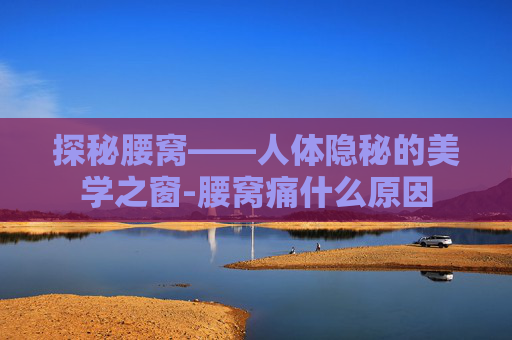 探秘腰窝——人体隐秘的美学之窗-腰窝痛什么原因