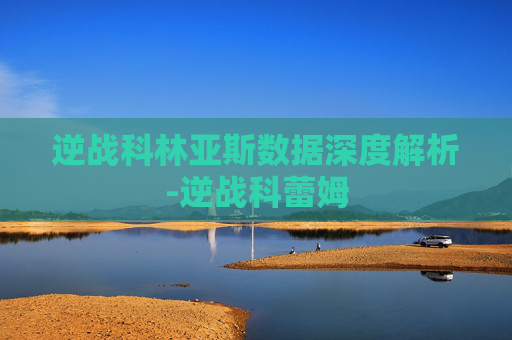 逆战科林亚斯数据深度解析-逆战科蕾姆