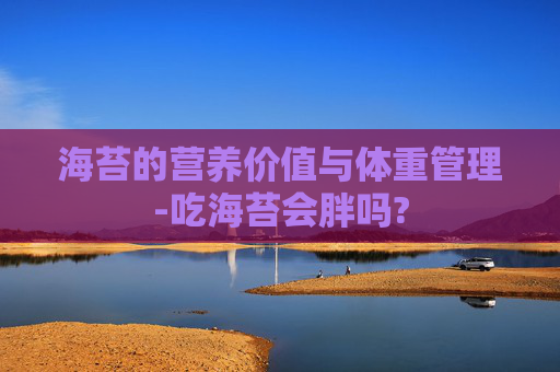 海苔的营养价值与体重管理-吃海苔会胖吗?