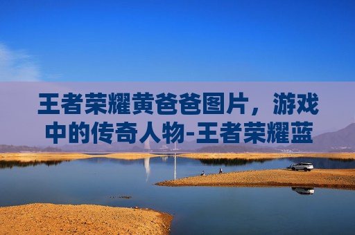 王者荣耀黄爸爸图片，游戏中的传奇人物-王者荣耀蓝爸爸