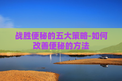 战胜便秘的五大策略-如何改善便秘的方法