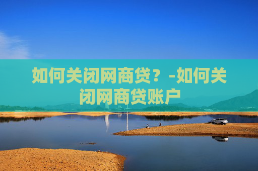 如何关闭网商贷？-如何关闭网商贷账户