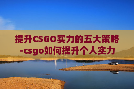 提升CSGO实力的五大策略-csgo如何提升个人实力