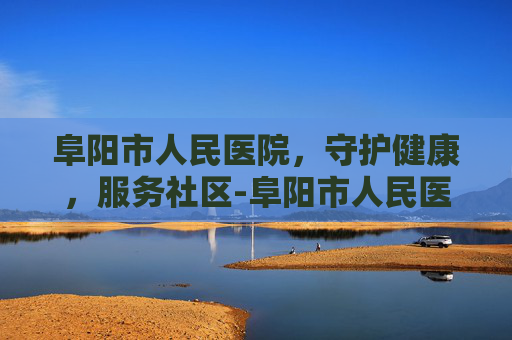 阜阳市人民医院，守护健康，服务社区-阜阳市人民医院预约挂号