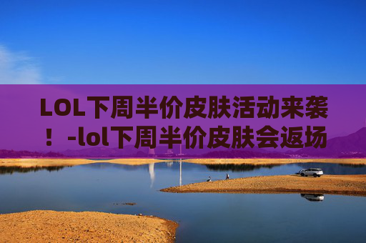 LOL下周半价皮肤活动来袭！-lol下周半价皮肤会返场吗