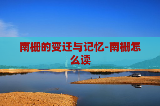 南栅的变迁与记忆-南栅怎么读