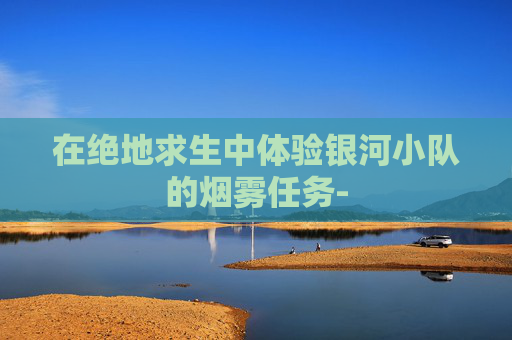 在绝地求生中体验银河小队的烟雾任务-