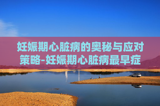 妊娠期心脏病的奥秘与应对策略-妊娠期心脏病最早症状