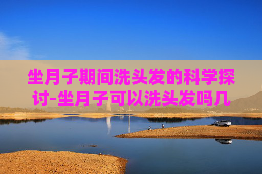 坐月子期间洗头发的科学探讨-坐月子可以洗头发吗几天洗一次