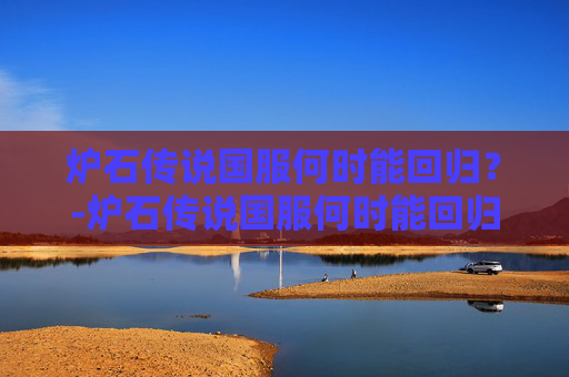 炉石传说国服何时能回归？-炉石传说国服何时能回归英雄