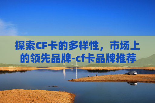 探索CF卡的多样性，市场上的领先品牌-cf卡品牌推荐