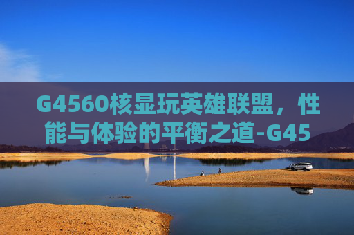 G4560核显玩英雄联盟，性能与体验的平衡之道-G4560核显怎么样