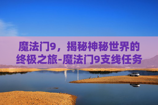 魔法门9，揭秘神秘世界的终极之旅-魔法门9支线任务