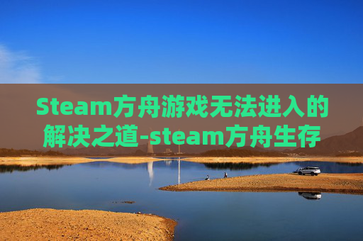 Steam方舟游戏无法进入的解决之道-steam方舟生存进化进不去