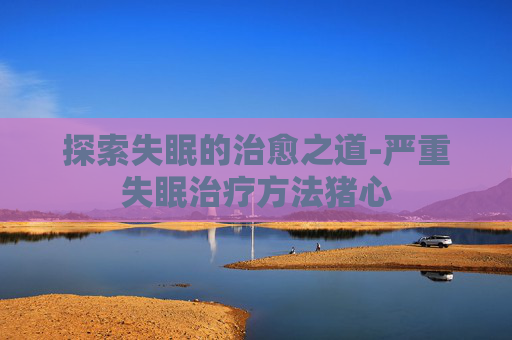 探索失眠的治愈之道-严重失眠治疗方法猪心