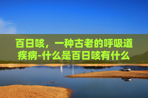 百日咳，一种古老的呼吸道疾病-什么是百日咳有什么症状