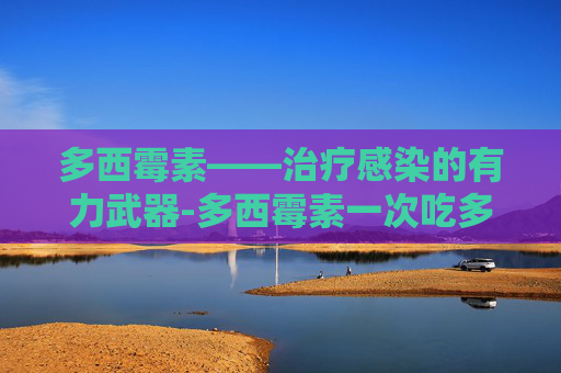 多西霉素——治疗感染的有力武器-多西霉素一次吃多少