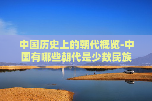 中国历史上的朝代概览-中国有哪些朝代是少数民族