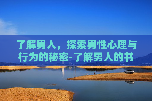 了解男人，探索男性心理与行为的秘密-了解男人的书籍推荐