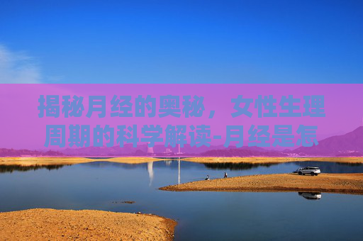 揭秘月经的奥秘，女性生理周期的科学解读-月经是怎么产生的?