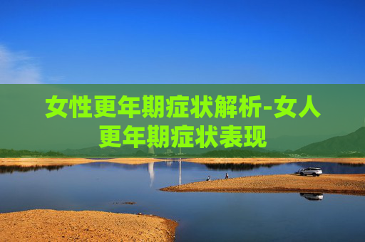 女性更年期症状解析-女人更年期症状表现