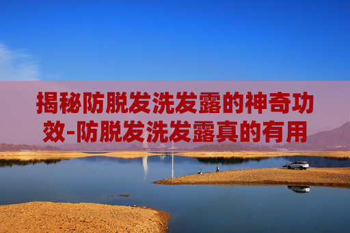 揭秘防脱发洗发露的神奇功效-防脱发洗发露真的有用吗